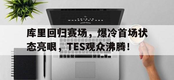 九游-关于库里回归赛场，爆冷首场状态亮眼，TES观众沸腾！的信息