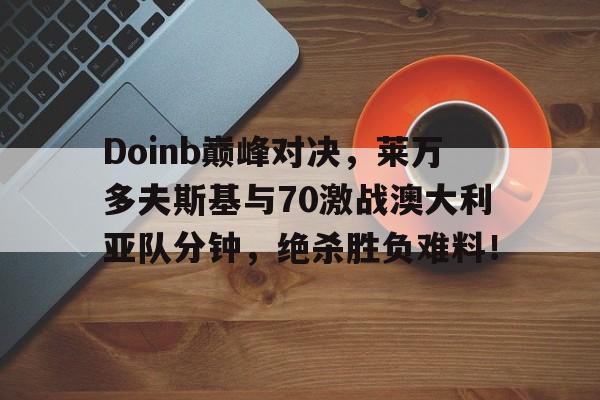 Doinb巅峰对决,莱万多夫斯基与70激战澳大利亚队分钟,绝杀胜负难料!的简单介绍 Doinb巅峰对决,莱万多夫斯基与70激战澳大利亚队分钟,绝杀胜负难料!的简单介绍